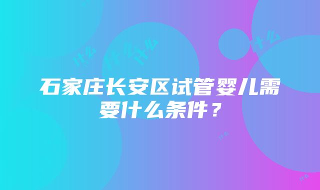 石家庄长安区试管婴儿需要什么条件？