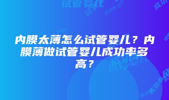 内膜太薄怎么试管婴儿？内膜薄做试管婴儿成功率多高？