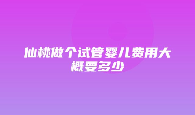 仙桃做个试管婴儿费用大概要多少