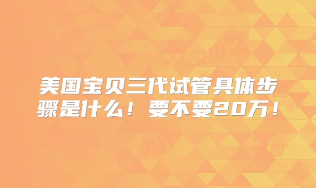 美国宝贝三代试管具体步骤是什么！要不要20万！