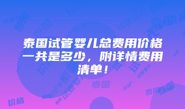 泰国试管婴儿总费用价格一共是多少，附详情费用清单！