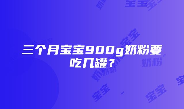 三个月宝宝900g奶粉要吃几罐？