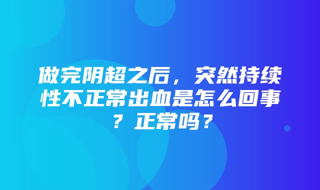 做完阴超之后，突然持续性不正常出血是怎么回事？正常吗？