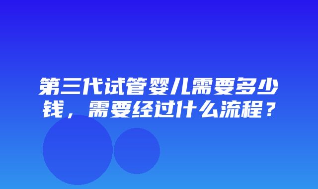 第三代试管婴儿需要多少钱，需要经过什么流程？