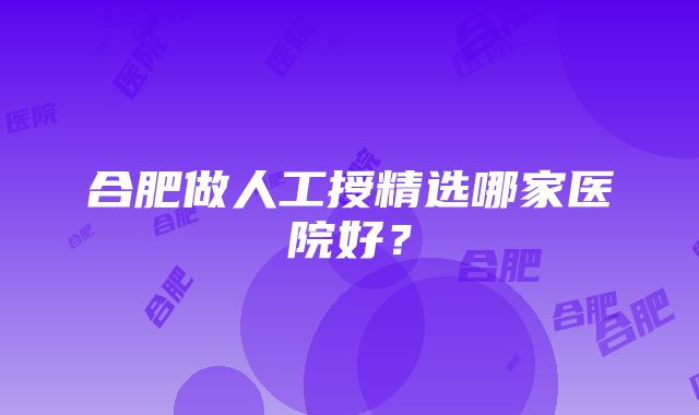 合肥做人工授精选哪家医院好？