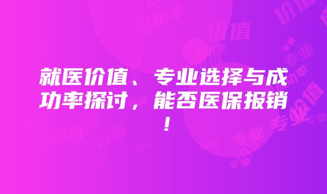 就医价值、专业选择与成功率探讨，能否医保报销！