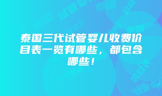 泰国三代试管婴儿收费价目表一览有哪些，都包含哪些！