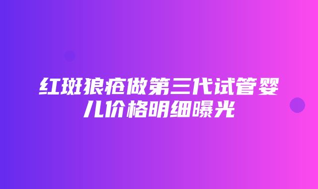 红斑狼疮做第三代试管婴儿价格明细曝光