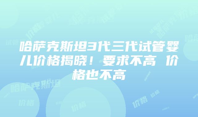 哈萨克斯坦3代三代试管婴儿价格揭晓！要求不高 价格也不高