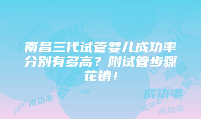 南昌三代试管婴儿成功率分别有多高？附试管步骤花销！