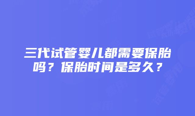 三代试管婴儿都需要保胎吗？保胎时间是多久？