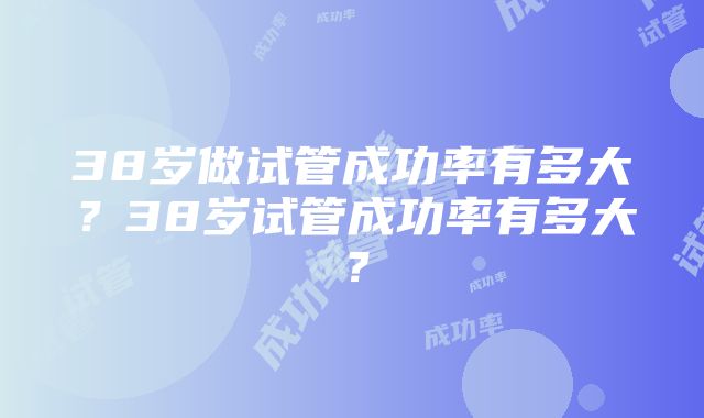 38岁做试管成功率有多大？38岁试管成功率有多大？