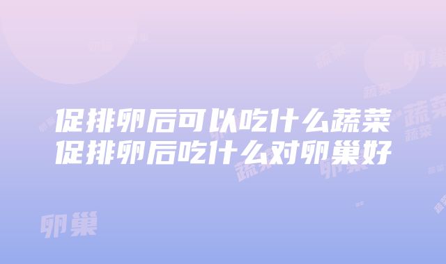 促排卵后可以吃什么蔬菜促排卵后吃什么对卵巢好