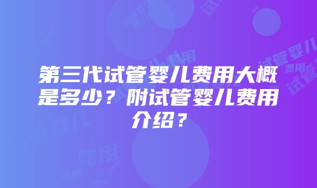 第三代试管婴儿费用大概是多少？附试管婴儿费用介绍？