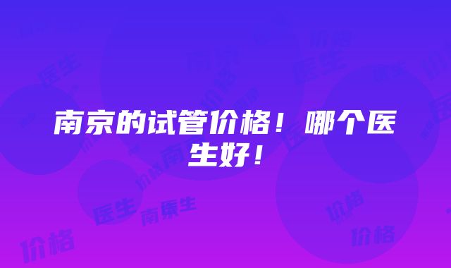 南京的试管价格！哪个医生好！