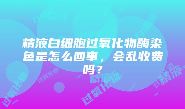 精液白细胞过氧化物酶染色是怎么回事，会乱收费吗？