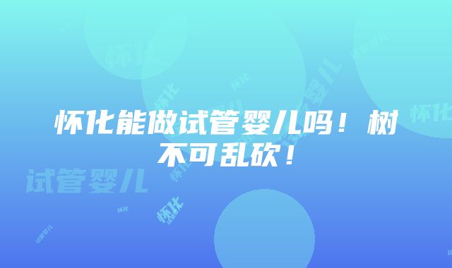 怀化能做试管婴儿吗！树不可乱砍！