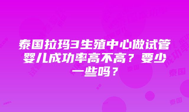 泰国拉玛3生殖中心做试管婴儿成功率高不高？要少一些吗？