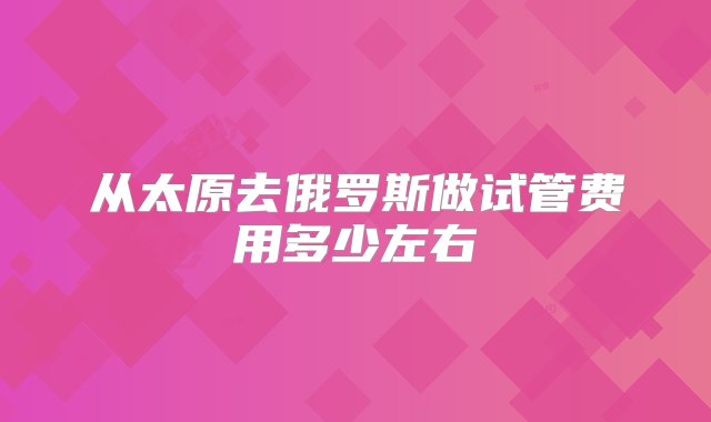 从太原去俄罗斯做试管费用多少左右