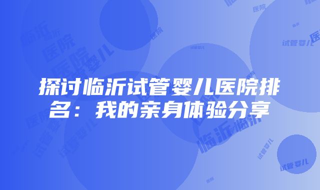 探讨临沂试管婴儿医院排名：我的亲身体验分享