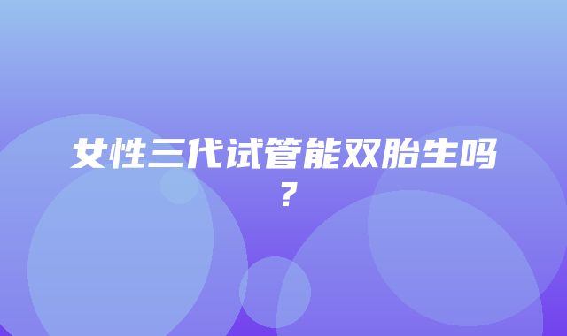 女性三代试管能双胎生吗？