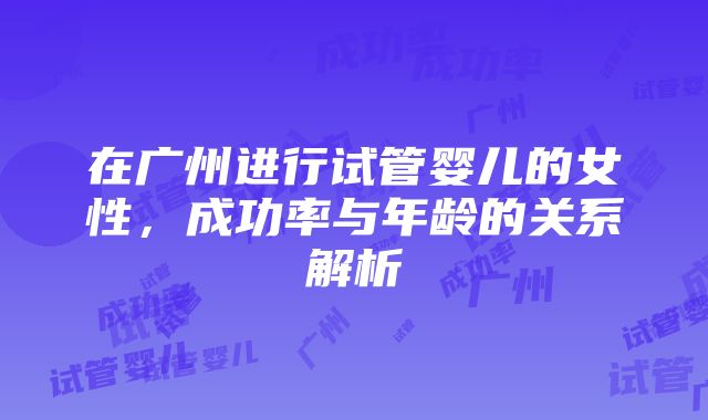 在广州进行试管婴儿的女性，成功率与年龄的关系解析