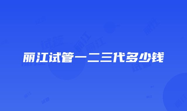 丽江试管一二三代多少钱