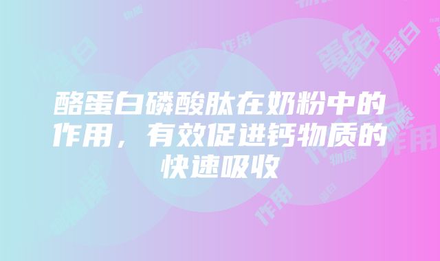 酪蛋白磷酸肽在奶粉中的作用，有效促进钙物质的快速吸收