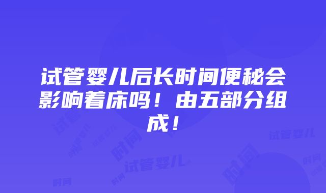 试管婴儿后长时间便秘会影响着床吗！由五部分组成！