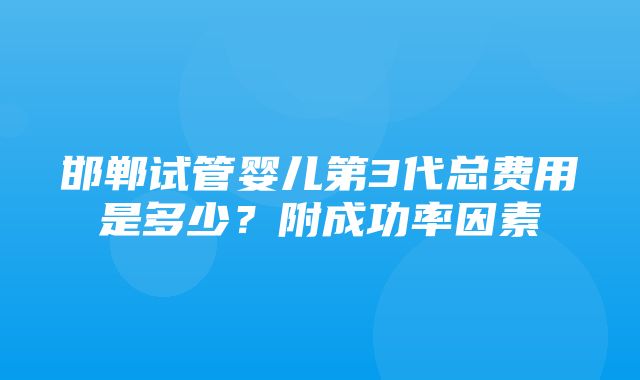 邯郸试管婴儿第3代总费用是多少？附成功率因素