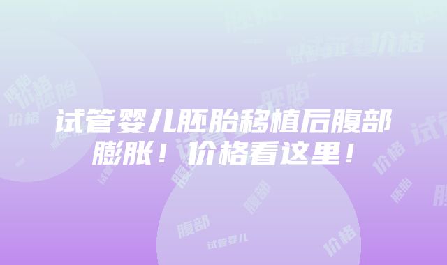 试管婴儿胚胎移植后腹部膨胀！价格看这里！