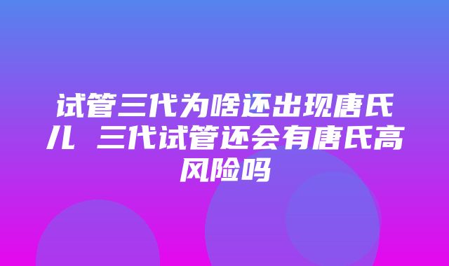 试管三代为啥还出现唐氏儿 三代试管还会有唐氏高风险吗