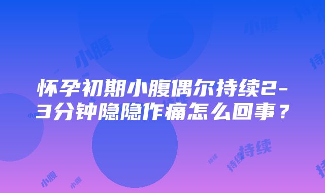 怀孕初期小腹偶尔持续2-3分钟隐隐作痛怎么回事？