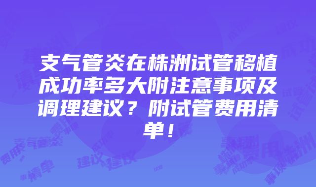 支气管炎在株洲试管移植成功率多大附注意事项及调理建议？附试管费用清单！