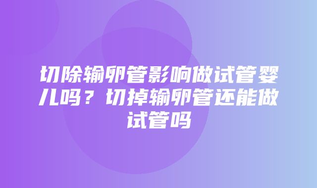 切除输卵管影响做试管婴儿吗？切掉输卵管还能做试管吗