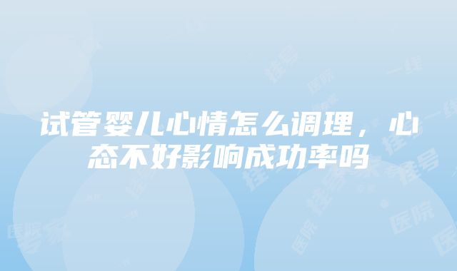 试管婴儿心情怎么调理，心态不好影响成功率吗