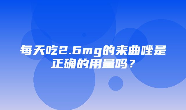 每天吃2.6mg的来曲唑是正确的用量吗？