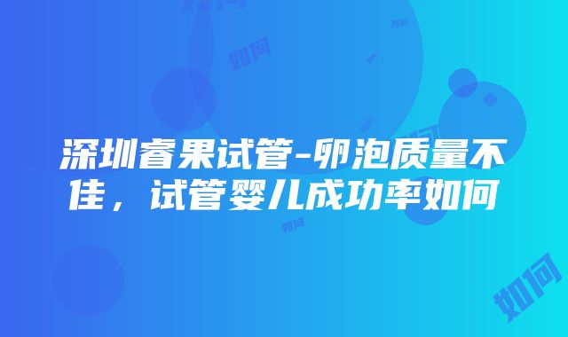 深圳睿果试管-卵泡质量不佳，试管婴儿成功率如何