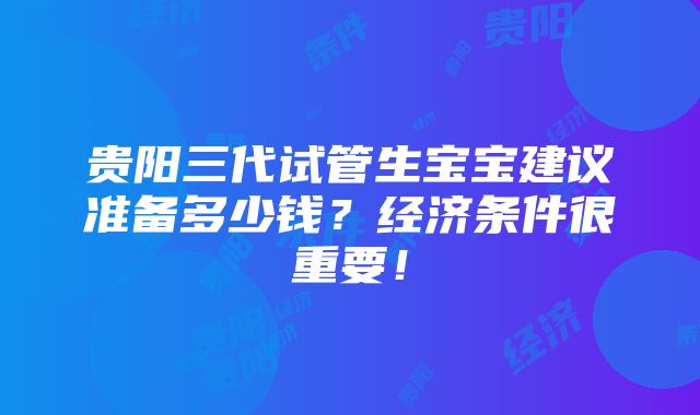 贵阳三代试管生宝宝建议准备多少钱？经济条件很重要！