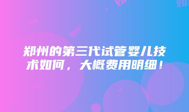 郑州的第三代试管婴儿技术如何，大概费用明细！