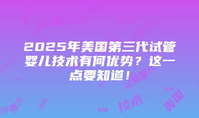 2025年美国第三代试管婴儿技术有何优势？这一点要知道！