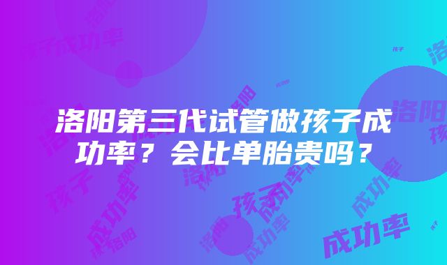 洛阳第三代试管做孩子成功率？会比单胎贵吗？