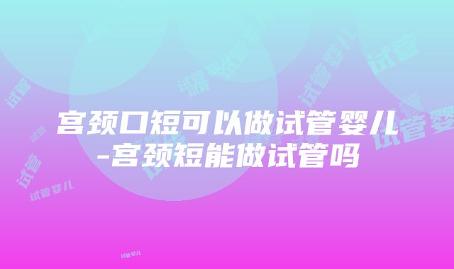 宫颈口短可以做试管婴儿-宫颈短能做试管吗