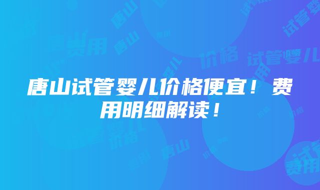 唐山试管婴儿价格便宜！费用明细解读！