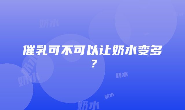 催乳可不可以让奶水变多？