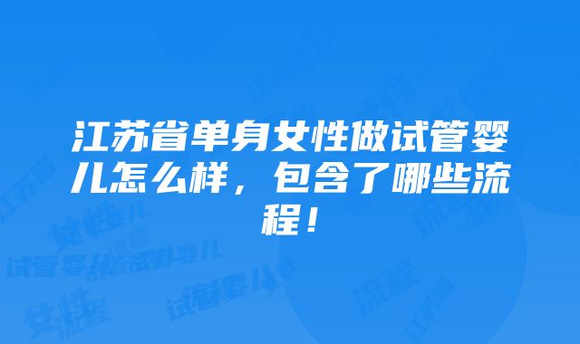 江苏省单身女性做试管婴儿怎么样，包含了哪些流程！