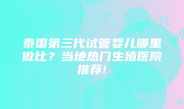 泰国第三代试管婴儿哪里做比？当地热门生殖医院推荐!