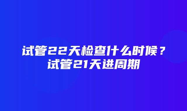 试管22天检查什么时候？试管21天进周期