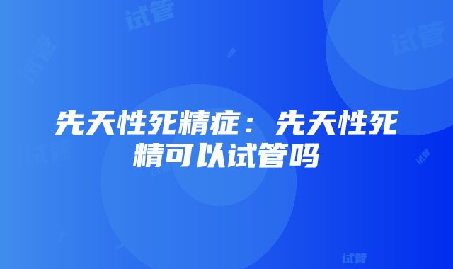 先天性死精症：先天性死精可以试管吗