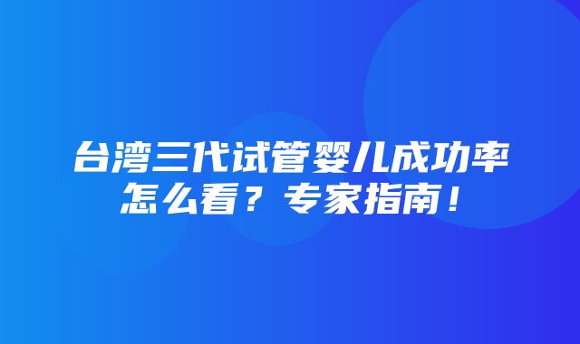 台湾三代试管婴儿成功率怎么看？专家指南！